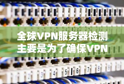 全球VPN服务器检测主要是为了确保VPN服务提供商的服务器位置、连接速度、稳定性以及安全性符合需求。以下是一些常见的检测方法和步骤