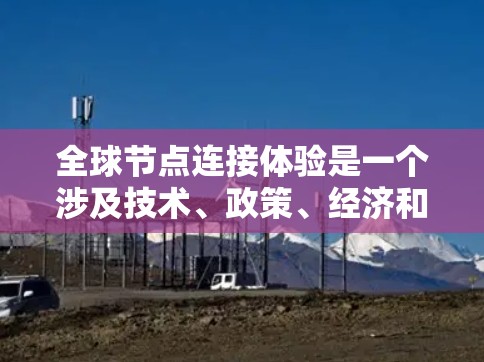 全球节点连接体验是一个涉及技术、政策、经济和用户需求等多方面的复杂问题。优化这一体验需要多方面的协作和努力，才能真正提升用户的网络使用体验。以下是对全球节点连接体验的详细分析和总结