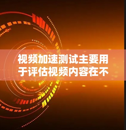 视频加速测试主要用于评估视频内容在不同环境下的加载和播放性能，确保视频能够快速、稳定地播放，减少延迟或卡顿问题。以下是一些常见的海外视频加速测试方法和策略