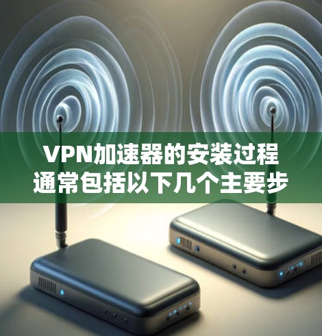 VPN加速器的安装过程通常包括以下几个主要步骤