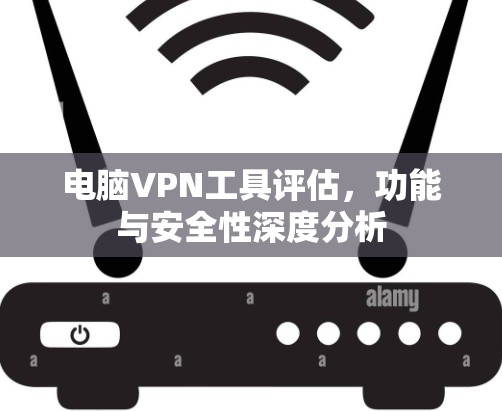 电脑VPN工具评估，功能与安全性深度分析