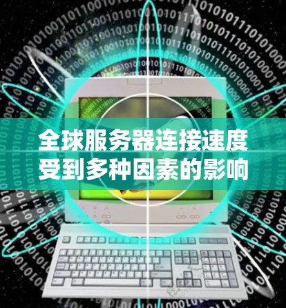 全球服务器连接速度受到多种因素的影响，包括地理位置、网络运营商、技术协议和网络条件等。以下是一些影响全球服务器连接速度的关键因素