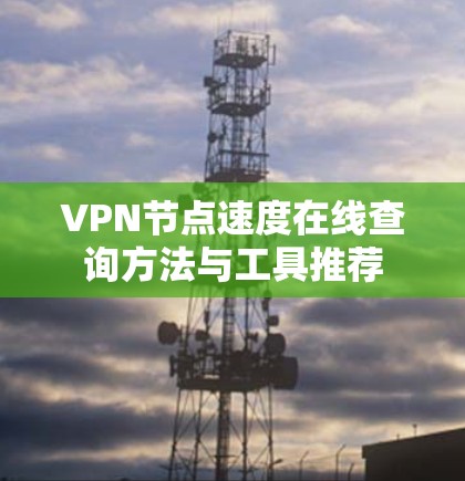 VPN节点速度在线查询方法与工具推荐