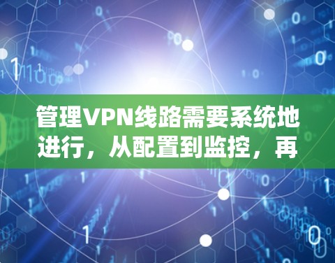 管理VPN线路需要系统地进行，从配置到监控，再到优化和安全，最后是故障处理和用户支持。以下是详细的步骤指南