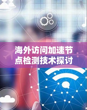 海外访问加速节点检测技术探讨