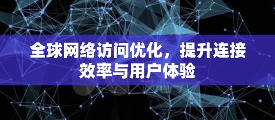 全球网络访问优化，提升连接效率与用户体验