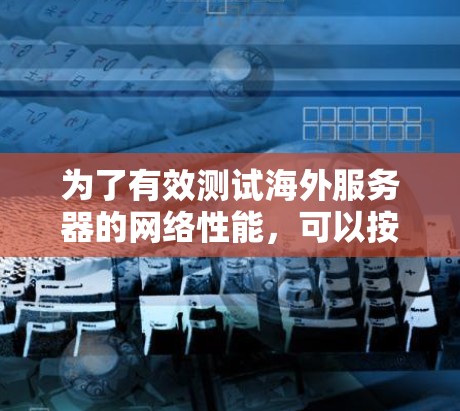 为了有效测试海外服务器的网络性能，可以按照以下步骤进行