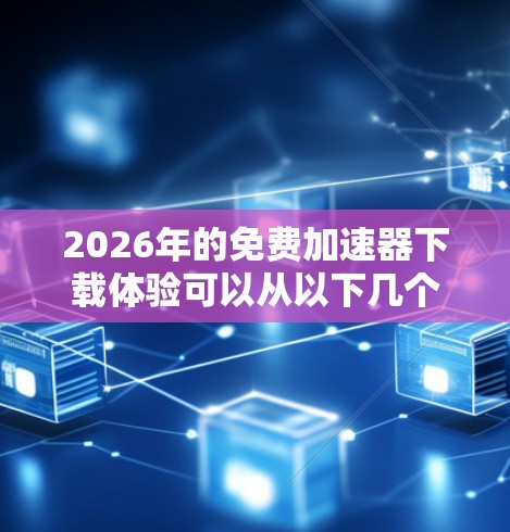 2026年的免费加速器下载体验可以从以下几个方面进行分析