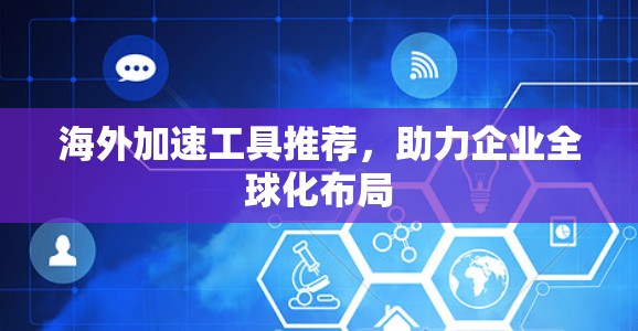 海外加速工具推荐，助力企业全球化布局