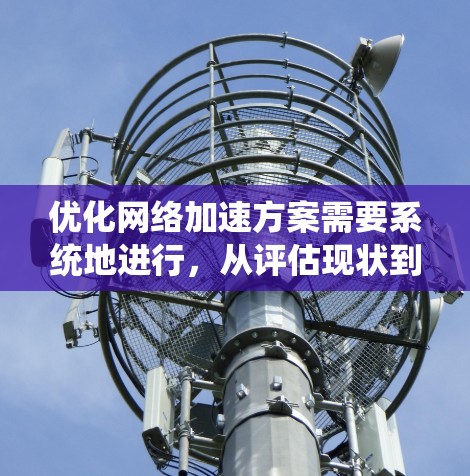 优化网络加速方案需要系统地进行，从评估现状到实施优化，再到持续监控和维护，每一步都至关重要。以下是优化网络加速方案的分步解释