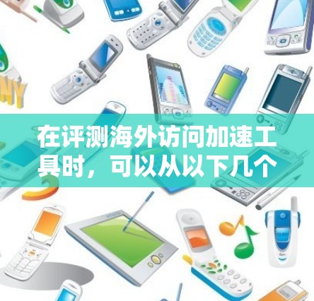 在评测海外访问加速工具时，可以从以下几个关键维度进行分析，以帮助用户做出明智的选择
