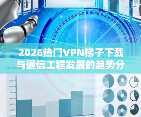 2026热门VPN梯子下载与通信工程发展的趋势分析