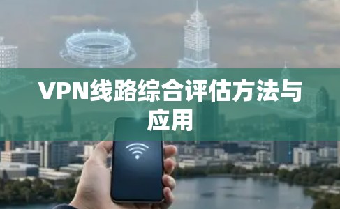 VPN线路综合评估方法与应用