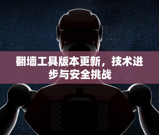 翻墙工具版本更新，技术进步与安全挑战