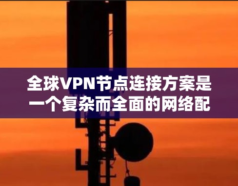 全球VPN节点连接方案是一个复杂而全面的网络配置任务，涉及多个关键领域的规划和实施。以下是一个组织化的解决方案，涵盖了从网络架构到维护管理的各个方面