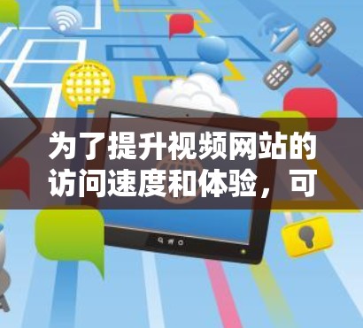 为了提升视频网站的访问速度和体验，可以考虑使用适合的加速工具。以下是针对不同需求的工具推荐和使用建议