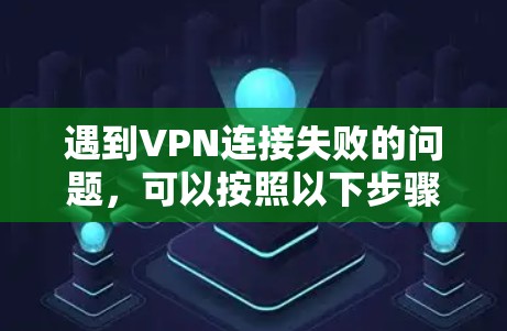 遇到VPN连接失败的问题，可以按照以下步骤逐步排查和解决