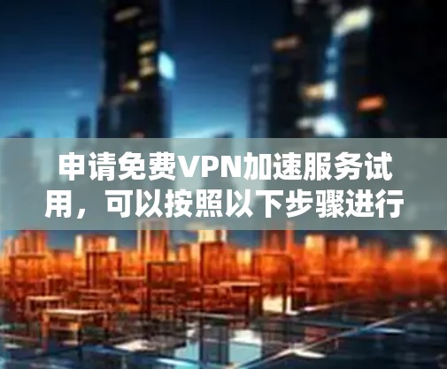 申请免费VPN加速服务试用，可以按照以下步骤进行