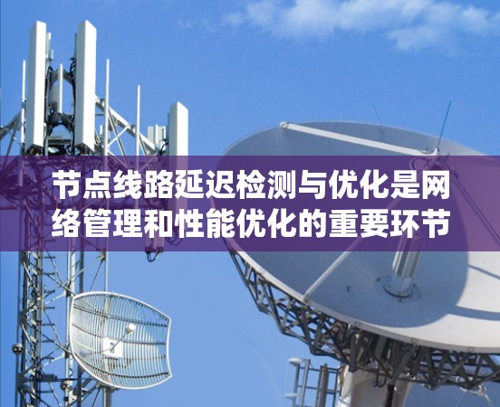 节点线路延迟检测与优化是网络管理和性能优化的重要环节，尤其是在分布式系统、云计算、数据中心等场景中。以下是一些常用的延迟检测与优化技巧