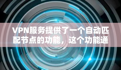 VPN服务提供了一个自动匹配节点的功能，这个功能通过分析多种因素，如地理位置、网络延迟和服务器负载，来选择最优的服务器，以提高连接速度和稳定性。以下是对该功能的详细分析和总结