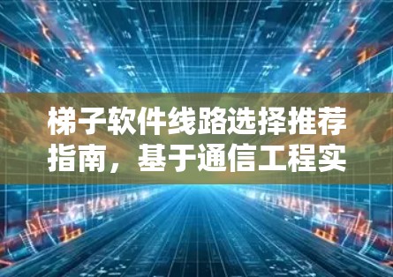 梯子软件线路选择推荐指南，基于通信工程实践的优化方案