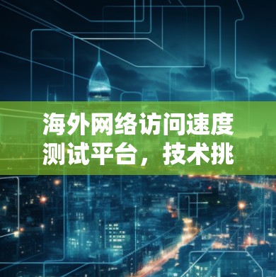 海外网络访问速度测试平台，技术挑战与解决方案