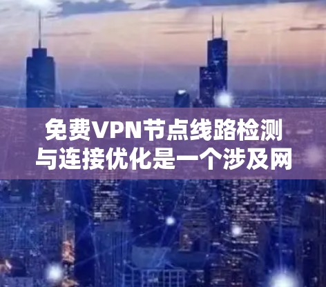 免费VPN节点线路检测与连接优化是一个涉及网络配置和性能调优的过程，以下是分步骤的教程，帮助您有效管理和优化免费VPN连接