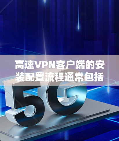 高速VPN客户端的安装配置流程通常包括以下几个步骤。以下是针对Windows系统的常见配置方法，具体操作步骤可能因VPN客户端类型和版本而有所不同