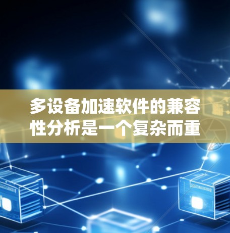 多设备加速软件的兼容性分析是一个复杂而重要的任务，涉及多个方面。以下是对该问题的系统分析和解决方案