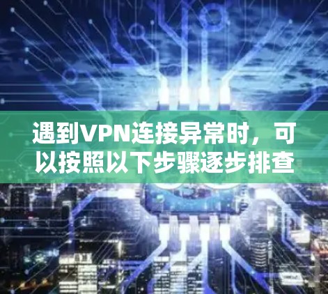 遇到VPN连接异常时，可以按照以下步骤逐步排查和解决问题