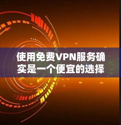使用免费VPN服务确实是一个便宜的选择，但也伴随着一些潜在的风险和不便。以下是关于免费VPN服务注册和使用的详细步骤和注意事项