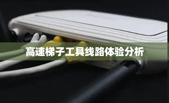 高速梯子工具线路体验分析