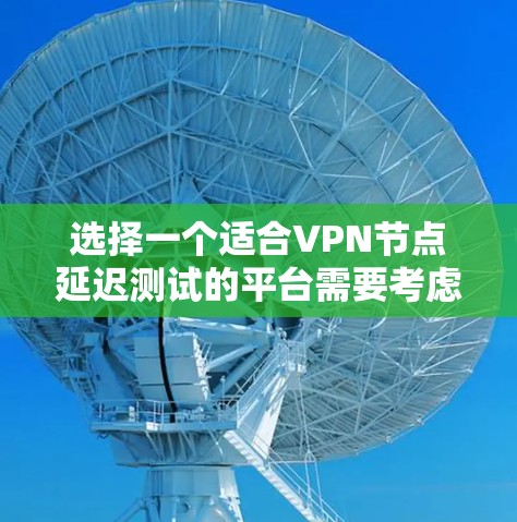 选择一个适合VPN节点延迟测试的平台需要考虑准确性、支持的地区数量、操作界面以及价格。以下是根据你的需求整理的推荐和步骤