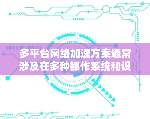 多平台网络加速方案通常涉及在多种操作系统和设备平台上优化网络性能，以确保数据传输速度、稳定性和可靠性。以下是一个可能的方案框架，涵盖了多平台网络加速的关键技术和策略