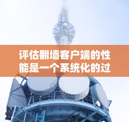 评估翻墙客户端的性能是一个系统化的过程，需要从多个维度进行全面分析。以下是对各个关键指标的详细评估方法和步骤