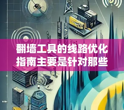 翻墙工具的线路优化指南主要是针对那些需要绕过网络限制、访问被封锁网站或保护隐私的用户。以下是一些常见的翻墙工具线路优化指南和建议