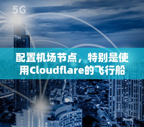 配置机场节点，特别是使用Cloudflare的飞行船项目，可以按照以下步骤进行