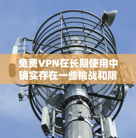免费VPN在长期使用中确实存在一些挑战和限制，但也有一些优点。以下是对免费VPN长期使用体验的分析