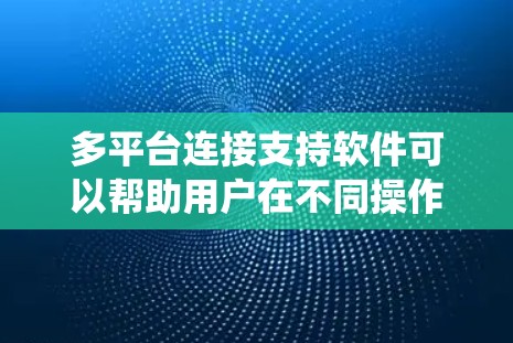 多平台连接支持软件可以帮助用户在不同操作系统和设备之间实现数据同步、文件传输、远程控制等功能。以下是一些常用的多平台连接支持软件推荐，供你参考