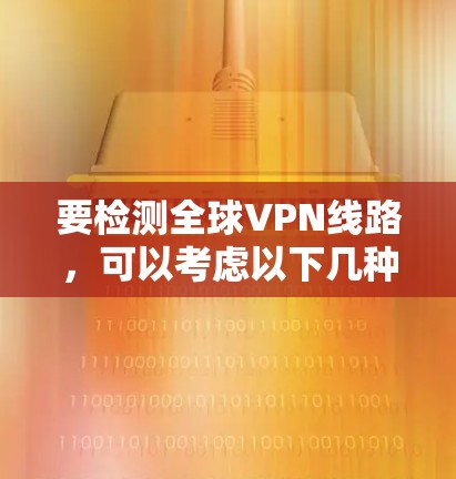 要检测全球VPN线路，可以考虑以下几种方法和工具
