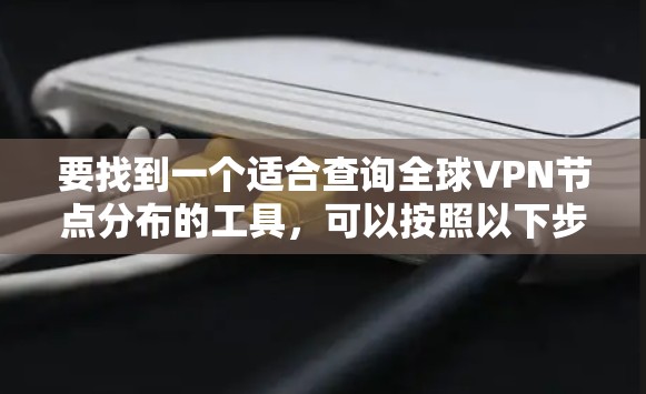 要找到一个适合查询全球VPN节点分布的工具，可以按照以下步骤进行