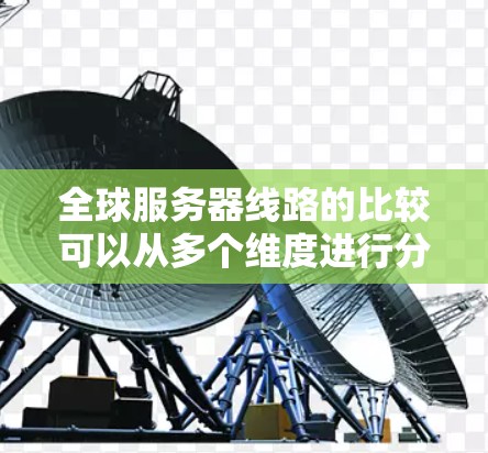 全球服务器线路的比较可以从多个维度进行分析，以全面评估不同地区的网络性能和服务质量。以下是对这些维度的详细分析