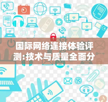 国际网络连接体验评测:技术与质量全面分析
