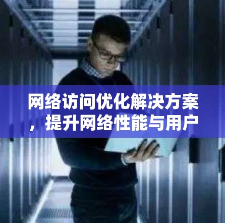 网络访问优化解决方案，提升网络性能与用户体验