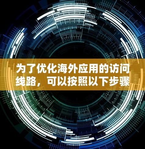 为了优化海外应用的访问线路，可以按照以下步骤进行