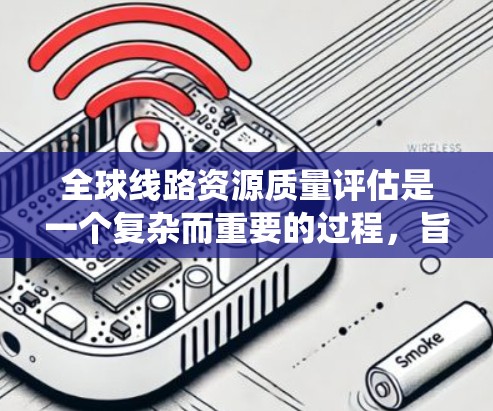 全球线路资源质量评估是一个复杂而重要的过程，旨在系统评估全球范围内各种线路资源（如能源、水资源等）的质量，以支持决策和规划。以下是对这一评估过程的详细分析和总结