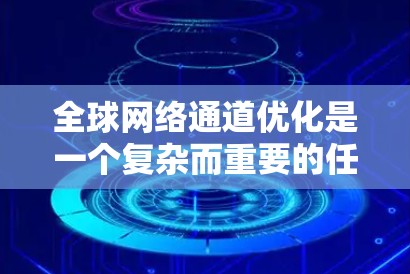 全球网络通道优化是一个复杂而重要的任务，涉及技术、成本、政策等多个方面。以下是一个有条理的优化方案，结合了上述思考过程