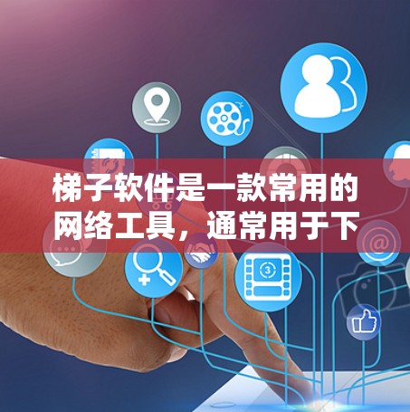 梯子软件是一款常用的网络工具，通常用于下载、解析和管理网络资源。以下是关于梯子软件下载和使用的说明