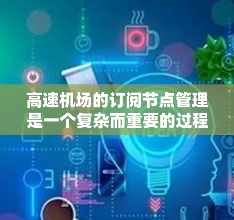 高速机场的订阅节点管理是一个复杂而重要的过程，涉及多个关键环节和技术挑战。以下是对该管理方法的详细分析和总结