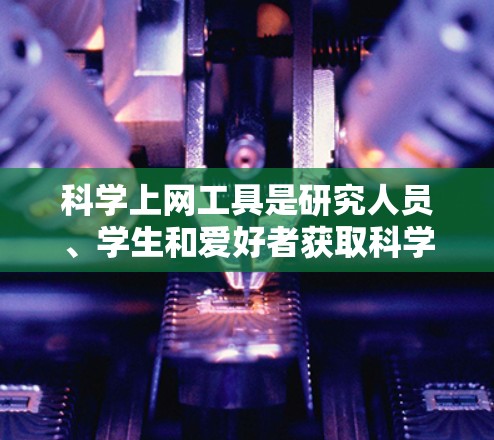 科学上网工具是研究人员、学生和爱好者获取科学文献、研究数据和相关信息的重要资源。以下是一个新手教程，帮助你快速上手使用这些工具